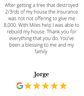 Jorge testimonial - 5 star Google review thanking Miles for helping rebuild house after tree destroyed 2/3rds and insurance initially offered only 8,000
